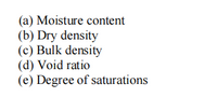 (a) Moisture content
(b) Dry density
(c) Bulk density
(d) Void ratio
(e) Degree of saturations
