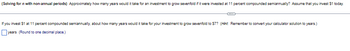 (Solving for n with non-annual periods) Approximately how many years would it take for an investment to grow sevenfold if it were invested at 11 percent compounded semiannually? Assume that you invest $1 today.
If you invest $1 at 11 percent compounded semiannually, about how many years would it take for your investment to grow sevenfold to $7? (Hint. Remember to convert your calculator solution to years.)
years (Round to one decimal place.)