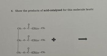 4. Show the products of acid-catalyzed for this molecule lauric
。i
CH O
CHz O
CH₂
i
i
(CH₂)10 CH3
(CH₂)10 CH3
(CH₂)-CH3