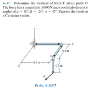 4-37. Determine the moment of force F about point O.
The force has a magnitude of 800 N and coordinate direction
angles of a = 60°, ß = 120°, y = 45°. Express the result as
a Cartesian vector.
0.4 m
-0.5 m-
0.3 m
Probs. 4-36/37
