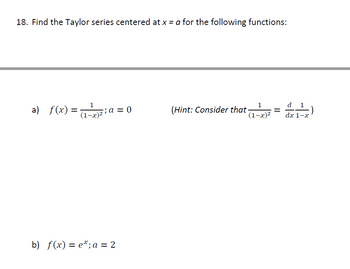 18. Find the Taylor series centered at x = a for the following functions:
1
a) f(x) =(₁-¹²; a = 0
(1-x)²
b) f(x) = e*; a = 2
(Hint: Consider that
(1-x)²
d 1
111)
dx 1-x