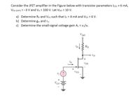 Consider the JFET amplifier in the Figure below with transistor parameters loss = 6 mA,
VGS (OFF) = -3 V and VA = 100 V. Let VDD = 10 V.
a) Determine RD and VGs such that ID = 4 mA and VDs = 6 V.
b) Determine gm and ro.
c) Determine the small-signal voltage gain Av = vo/Vi.
VDD
Vj
+
VGS
+
H
+
VGS
ww
+
UDS
VO