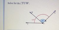 **Problem Statement:**

Solve for \( m \angle TUW \).

**Diagram Explanation:**

The diagram provided consists of four points: T, U, V, and W, forming two lines that intersect at point U. The main features are:

- **Line Segments:**
  - TU is a straight line extending to the left from U.
  - UV is a line extending to the right from U.
  - UW is a line extending upwards to the left from U.

- **Angles:**
  - \(\angle VUW = 96^\circ\) is marked in blue.
  - \(\angle WUT = 134^\circ\) is marked in red, depicting a larger angle encompassing \(\angle VUW\).

**Solution Approach:**

1. \(\angle TUW\) is the larger angle formed by the segments UT and UW.
2. Since line TU is straight, the angles on one side add up to \(180^\circ\).
3. Therefore, \( m \angle TUW = 134^\circ \).

Thus, the measure of \( \angle TUW \) is \(134^\circ\).