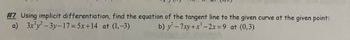 #7 Using implicit differentiation, find the equation of the tangent line to the given curve at the given point:
a) 3x2y2-3y-17=5x+14 at (1,-3) b) y2-7xy+x-2x=9 at (0,3)