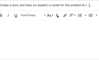 Create a story and draw (or explain) a model for the problem 6 ÷ .
B
i
U Font Family
AA A ♡ =
E- E • E
