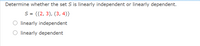 Determine whether the set S is linearly independent or linearly dependent.
S = {(2, 3), (3, 4)}
linearly independent
O linearly dependent
