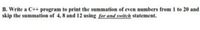 B. Write a C++ program to print the summation of even numbers from 1 to 20 and
skip the summation of 4, 8 and 12 using for and switch statement.
