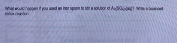 What would happen if you used an iron spoon to stir a solution of Al2(SO4)3(aq)? Write a balanced
redox reaction.