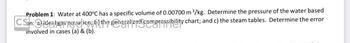 Problem 1: Water at 400°C has a specific volume of 0.00700 m³/kg. Determine the pressure of the water based
CSn: @ideal gas povaltion: bit the reneralized compressibility chart; and c) the steam tables. Determine the error
involved in cases (a) & (b).