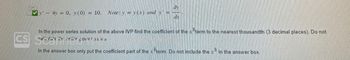 CS
y 4y = 0, y (0) = 10. Note: y = y(x) and y' =
dy
dx
In the power series solution of the above IVP find the coefficient of the term to the nearest thousandth (3 decimal places). Do not
callate the prepover 35 its
In the answer box only put the coefficient part of the term. Do not include the in the answer box.
.8