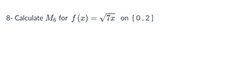 8- Calculate M6 for f(x) =
=
√7x on [0,2]