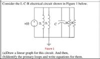 Consider the L-C-R electrical circuit shown in Figure 1 below.
21 2L
Figure 1
|(a)Draw a linear graph for this circuit. And then,
|(b)ldentify the primary loops and write equations for them.
