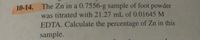 10-14. The Zn in a 0.7556-g sample of foot powder
was titrated with 21.27 mL of 0.01645 M
EDTA. Calculate the percentage of Zn in this
sample.
