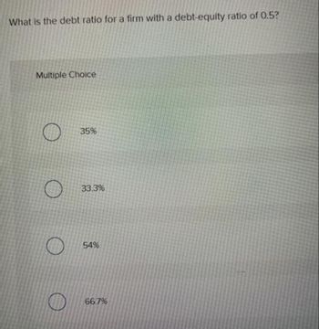 What is the debt ratio for a firm with a debt-equity ratio of 0.5?
Multiple Choice
O
35%
33.3%
54%
66.7%