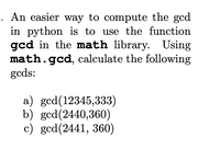 An easier way to compute the gcd
in python is to use the function
gcd in the math library. Using
math.gcd, calculate the following
gcds:
a) gcd(12345,333)
b) gcd(2440,360)
c) gcd(2441, 360)
