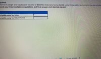 quired:
meron is single and has taxable income of $93,656. Determine his tax liability using the tax tables and using the tax rate schedul
ound your intermediate computations and final answers to 2 decimal places.)
x liability using Tax Tables
x liability using Tax Rate Schedule
Score answer
