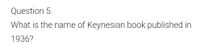 Question 5.
What is the name of Keynesian book published in
1936?
