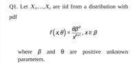 Q1. Let X,..,X, are iid from a distribution with
pdf
F(xe) = 9B°
X2 β
where B and 0
are positive unknown
parameters.
