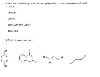 18. Which of the following molecules can hydrogen bond to another molecule of itself?
CCl₂CH3
CH3OCH3
CHINH2
CH3CH₂CONH₂CH3CH₂Br
CH3CH₂OH
19. Circle the polar molecules:
OH
$ ad
OH
H₂C.
OH
OH
J