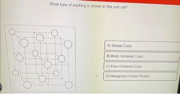 O
What type of packing is shown in this unit cell?
A) Simple Cubic
B) Body Centered Cubic
C) Face Centered Cubic
D) Hexagonal Closest Packed