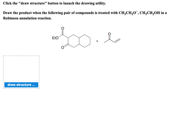 Click the "draw structure" button to launch the drawing utility.
Draw the product when the following pair of compounds is treated with CH3CH₂O¯, CH₂CH₂OH in a
Robinson annulation reaction.
bove
draw structure ...
EtO