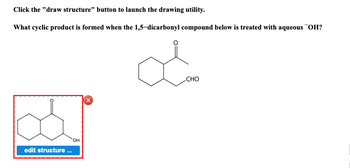 Click the "draw structure" button to launch the drawing utility.
What cyclic product is formed when the 1,5-dicarbonyl compound below is treated with aqueous OH?
edit structure...
OH
X
La
CHO