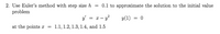 0.1 to approximate the solution to the initial value
2. Use Euler's method with step size h
problem
y = x – y?
y(1) = 0
at the points x =
1.1, 1.2, 1.3, 1.4, and 1.5
