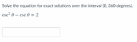 Solve the equation for exact solutions over the interval [0, 360 degrees).
csc? 0 – csc 0 = 2
