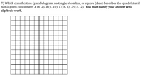 7) Which classification (parallelogram, rectangle, rhombus, or square ) best describes the quadrilateral
ABCD given coordinates A (6, 2), B (2, 10), C (-6, 6), D (-2, -2). You must justify your answer with
algebraic work.
