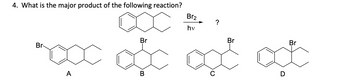 4. What is the major product of the following reaction?
Br-
Br2
hv
Br
“ကောင်းတိုင်းတွင်
B
A
?
C
Br
D
Br