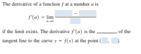 The derivative of a function f at a number a is
f'(a) = lim
if the limit exists. The derivative f'(a) is the
of the
tangent line to the curve y = f(x) at the point (
