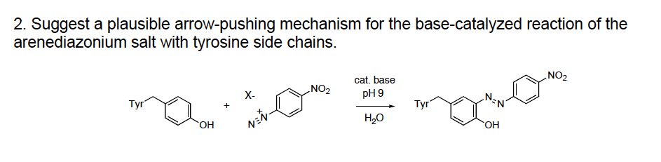 2. Suggest a plausible arrow-pushing mechanism for the base-catalyzed reaction of the
arenediazonium salt with tyrosine side chains
cat. base
pH 9
X-
Tyr
он
H20
