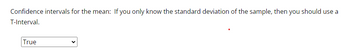Confidence intervals for the mean: If you only know the standard deviation of the sample, then you should use a
T-Interval.
True