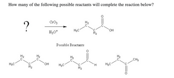 How many of the following possible reactants will complete the reaction below?
CrO3
толь
H3O+
H3C
H3C
?
H₂
H₂
Hz
OH
Possible Reactants
OH
дведь
CH3