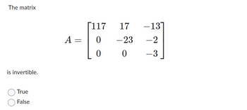 The matrix
is invertible.
True
False
A
=
[117
17
0 - 23
0
0
-137
-2
-3