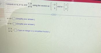 Compute u u, vou, and
u U=
V U=
V u
u u
V u
u u
using the vectors u =
(Simplify your answer.)
(Simplify your answer.)
(Type an integer or a simplified fraction.)
-3
5
and v=
7
4