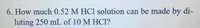 6. How much 0.52 M HCl solution can be made by di-
luting 250 mL of 10 M HCl?
