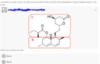 Lovastatin is a statin drug or an HMG-COA reductase inhibitor used for the management of high cholesterol levels in the
body.
...
HO
H.
B
Which box contains an ester?
А) Вох А
(В) Вох В
