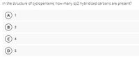 In the structure of cyclopentene, how many sp2 hybridized carbons are present?
A) 1
B) 2
c) 4
D) 5
