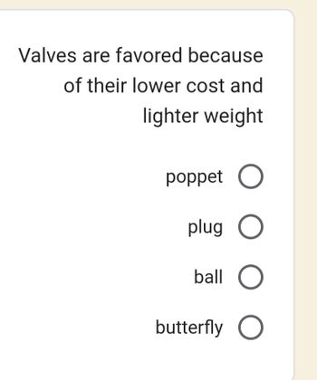 Valves are favored because
of their lower cost and
lighter weight
poppet O
plug O
ball O
butterfly O