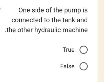 One side of the pump is
connected to the tank and
.the other hydraulic machine
True O
False O