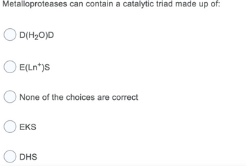 Metalloproteases can contain a catalytic triad made up of:
O D(H₂O)D
O E(Ln*)S
O None of the choices are correct
O EKS
ODHS