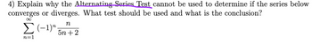 4) Explain why the Alternating Series Test cannot be used to determine if the series below
converges or diverges. What test should be used and what is the conclusion?
∞
n
Σ(-1) 5n+2
n=1