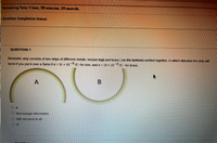 Remaining Time: 1 hour, 59 minutes, 29 seconds.
Question Completion Status:
QUESTION 1
Bimetallic strip consists of two strips of different metals: iron(on top) and brass (on the bottom) welded together. In which direction the strip will
bend if you put it over a flame if a = 11 x 10 -6 /C for iron, and a = 19 x 10-6/C - for brass.
A
A
B
OA
Not enough information
Will not bend at all
Ов