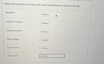 Match each quantity on the left to the correct units/dimensions shown on the right.
Impedance
[Choose ]
Capacitive reactance
[Choose]
Inductive reactance
[Choose ]
Phasor Voltage
[Choose ]
Phasor Current
[Choose ]
Phasor angle
[Choose]