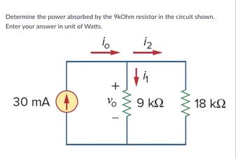 Determine the power absorbed by the 9kOhm resistor in the circuit shown.
Enter your answer in unit of Watts.
i。
12
30 mA (
+₂01
Vo
i₁
9 ΚΩ
18 ΚΩ