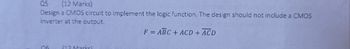 Q5
(12 Marks)
Улезнод
Design a CMOS circuit to implement the logic function. The design should not include a CMOS
inverter at the output.
06
112 Markel
F= ABC + ACD + ACD