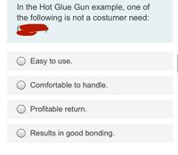 In the Hot Glue Gun example, one of
the following is not a costumer need:
Easy to use.
Comfortable to handle.
Profitable return.
Results in good bonding.
