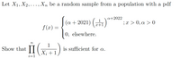 Let X1, X2,..., Xn be a random sample from a population with a pdf
a+2022
(a+ 2021) („)
;x > 0, a > 0
x+1
f (x)
0, elsewhere.
II
n
1
Show that |
is sufficient for a.
X; +1
