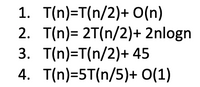 1. T(n)=T(n/2)+ O(n)
2. T(n)= 2T(n/2)+ 2nlogn
3. T(n)=T(n/2)+ 45
4. T(n)=5T(n/5)+ O(1)
